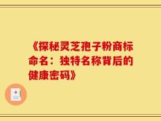 《探秘灵芝孢子粉商标命名：独特名称背后的健康密码》
