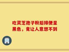 吃灵芝孢子粉后排便呈黑色，竟让人意想不到