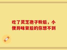 吃了灵芝孢子粉后，小便异味背后的你想不到