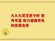 九九九灵芝孢子粉 营养丰富 助力健康养生的优质选择