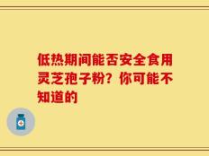低热期间能否安全食用灵芝孢子粉？你可能不知道的