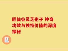 匠仙谷灵芝孢子 神奇功效与独特价值的深度探秘