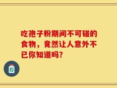 吃孢子粉期间不可碰的食物，竟然让人意外不已你知道吗？