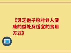 《灵芝孢子粉对老人健康的益处及适宜的食用方式》