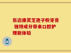 乐迈康灵芝孢子粉牙膏 独特成分带来口腔护理新体验