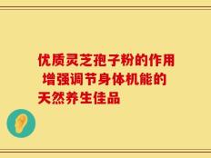 优质灵芝孢子粉的作用 增强调节身体机能的天然养生佳品