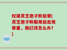 权建灵芝孢子粉后晕(灵芝孢子粉服用后出现晕重，我们该怎么办？)