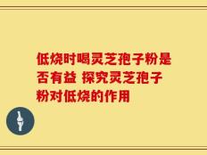 低烧时喝灵芝孢子粉是否有益 探究灵芝孢子粉对低烧的作用