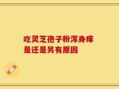 吃灵芝孢子粉浑身痒 是还是另有原因