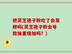把灵芝孢子粉吃了会发胖吗(灵芝孢子粉会导致体重增加吗？)