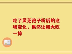 吃了灵芝孢子粉后的这场变化，果然让我大吃一惊