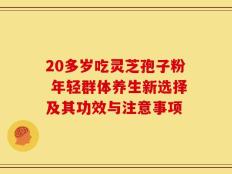 20多岁吃灵芝孢子粉 年轻群体养生新选择及其功效与注意事项