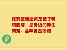 保鹤堂破壁灵芝孢子粉旗舰店：您身边的养生新宠，品味自然馈赠
