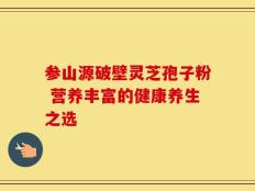 参山源破壁灵芝孢子粉 营养丰富的健康养生之选
