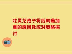 吃灵芝孢子粉后胸痛加重的原因及应对策略探讨