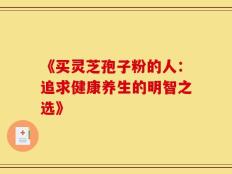 《买灵芝孢子粉的人：追求健康养生的明智之选》