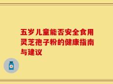 五岁儿童能否安全食用灵芝孢子粉的健康指南与建议