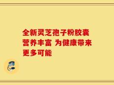 全新灵芝孢子粉胶囊 营养丰富 为健康带来更多可能