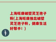 上海旺康破壁灵芝孢子粉(上海旺康推出破壁灵芝孢子粉，健康生活好帮手！)