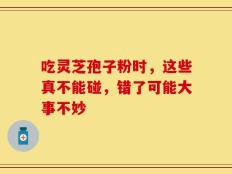 吃灵芝孢子粉时，这些真不能碰，错了可能大事不妙