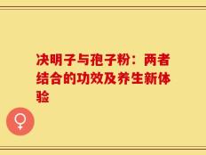 决明子与孢子粉：两者结合的功效及养生新体验