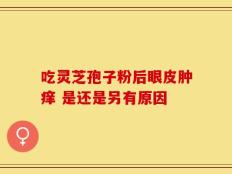 吃灵芝孢子粉后眼皮肿痒 是还是另有原因