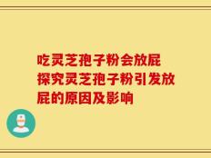 吃灵芝孢子粉会放屁 探究灵芝孢子粉引发放屁的原因及影响