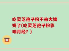吃灵芝孢子粉不来大姨妈了(吃灵芝孢子粉影响月经？)