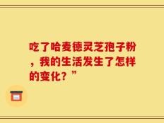 吃了哈麦德灵芝孢子粉，我的生活发生了怎样的变化？”