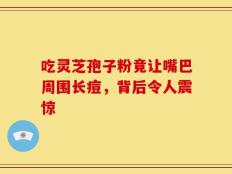 吃灵芝孢子粉竟让嘴巴周围长痘，背后令人震惊