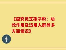 《探究灵芝孢子粉：功效作用及适用人群等多方面情况》