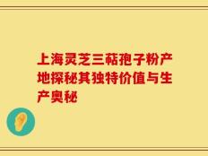 上海灵芝三萜孢子粉产地探秘其独特价值与生产奥秘