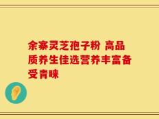 余寨灵芝孢子粉 高品质养生佳选营养丰富备受青睐