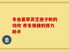 冬虫夏草灵芝孢子粉的功效 养生保健的得力助手