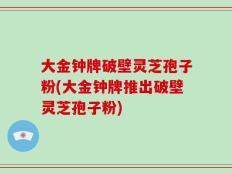 大金钟牌破壁灵芝孢子粉(大金钟牌推出破壁灵芝孢子粉)