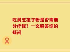 吃灵芝孢子粉是否需要分疗程？一文解答你的疑问