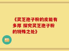 《灵芝孢子粉的皮能有多厚 探究灵芝孢子粉的特殊之处》
