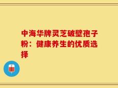 中海华牌灵芝破壁孢子粉：健康养生的优质选择