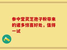 参中堂灵芝孢子粉带来的诸多惊喜好处，值得一试