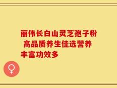 丽伟长白山灵芝孢子粉 高品质养生佳选营养丰富功效多