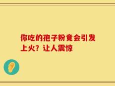 你吃的孢子粉竟会引发上火？让人震惊