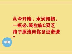 从今开始，水润如初，一瓶必.芙左旋C灵芝孢子原液带你见证奇迹”