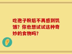 吃孢子粉后不再感到饥饿？你也想试试这种奇妙的食物吗？