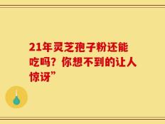 21年灵芝孢子粉还能吃吗？你想不到的让人惊讶”