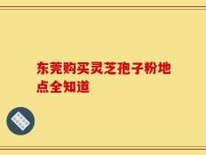 东莞购买灵芝孢子粉地点全知道