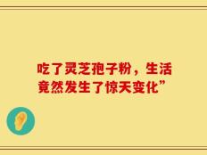 吃了灵芝孢子粉，生活竟然发生了惊天变化”