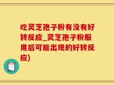 吃灵芝孢子粉有没有好转反应_灵芝孢子粉服用后可能出现的好转反应)