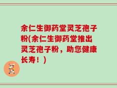余仁生御药堂灵芝孢子粉(余仁生御药堂推出灵芝孢子粉，助您健康长寿！)
