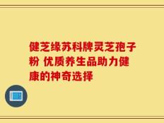 健芝缘苏科牌灵芝孢子粉 优质养生品助力健康的神奇选择