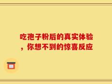 吃孢子粉后的真实体验，你想不到的惊喜反应